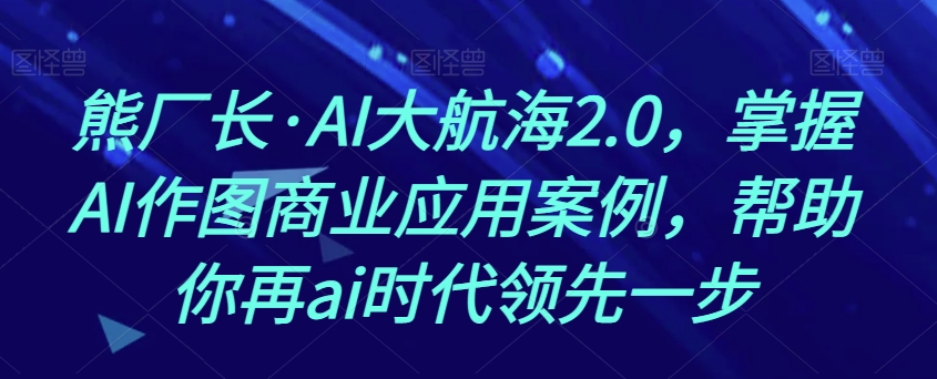 熊厂长·AI大航海2.0，掌握AI作图商业应用案例，帮助你再ai时代领先一步-木石资源网