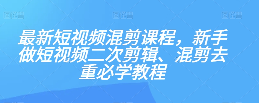 最新短视频混剪课程，新手做短视频二次剪辑、混剪去重必学教程-木石资源网