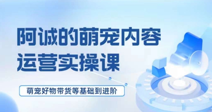 萌宠短视频运营实操课，​萌宠好物带货基础到进阶-木石资源网
