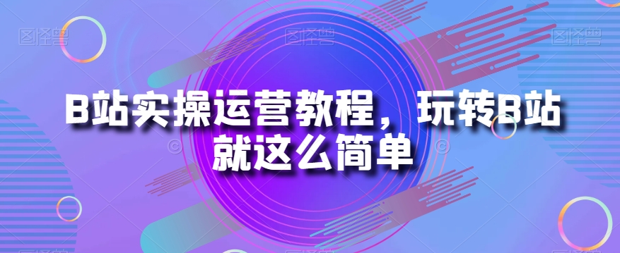 B站实操运营教程，玩转B站就这么简单-木石资源网