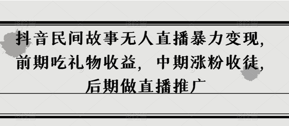 抖音民间故事无人直播暴力变现，前期吃礼物收益，中期涨粉收徒，后期做直播推广【揭秘】-木石资源网