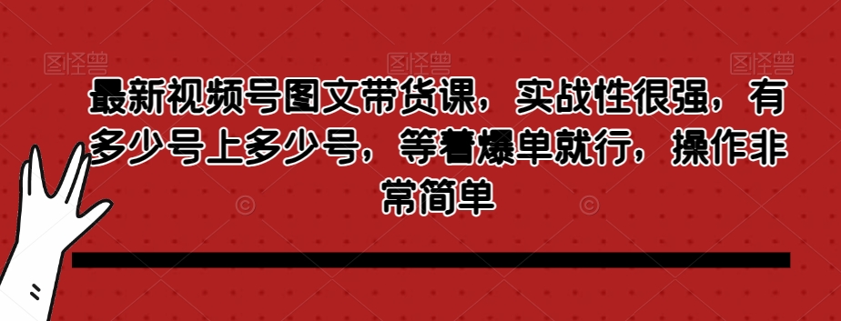 最新视频号图文带货课，实战性很强，有多少号上多少号，等着爆单就行，操作非常简单-木石资源网