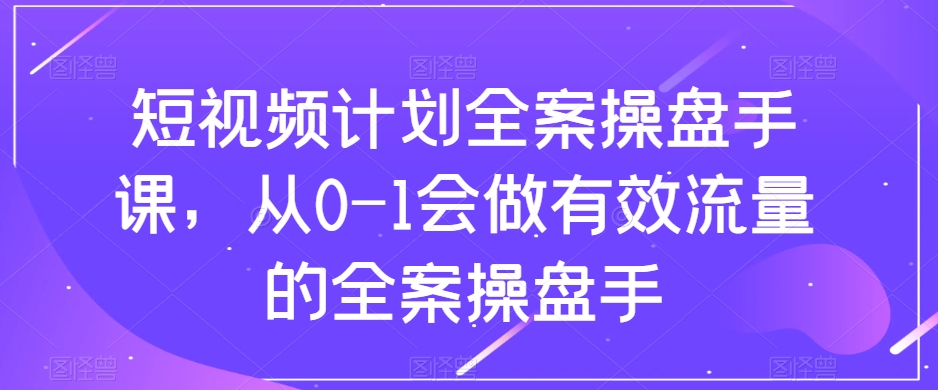 短视频计划全案操盘手课，从0-1会做有效流量的全案操盘手-木石资源网