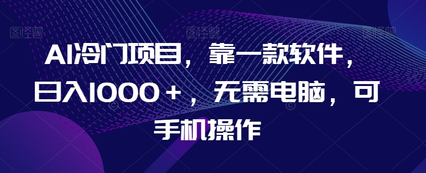AI冷门项目，靠一款软件，日入1000＋，无需电脑，可手机操作【揭秘】-木石资源网