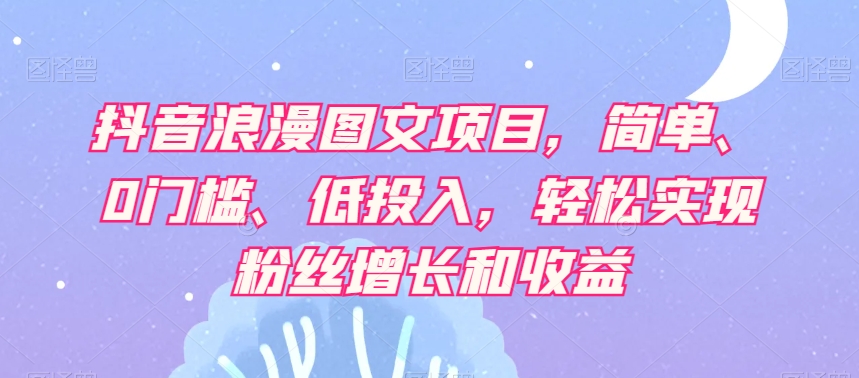 抖音浪漫图文项目，简单、0门槛、低投入，轻松实现粉丝增长和收益-木石资源网