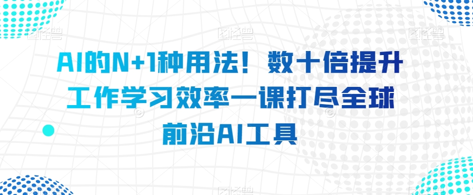 AI的N+1种用法！数十倍提升工作学习效率一课打尽全球前沿AI工具-木石资源网
