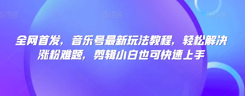 全网首发，音乐号最新玩法教程，轻松解决涨粉难题，剪辑小白也可快速上手-木石资源网