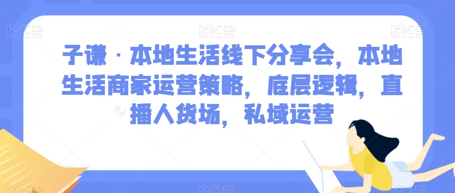 子谦·本地生活线下分享会，本地生活商家运营策略，底层逻辑，直播人货场，私域运营-木石资源网
