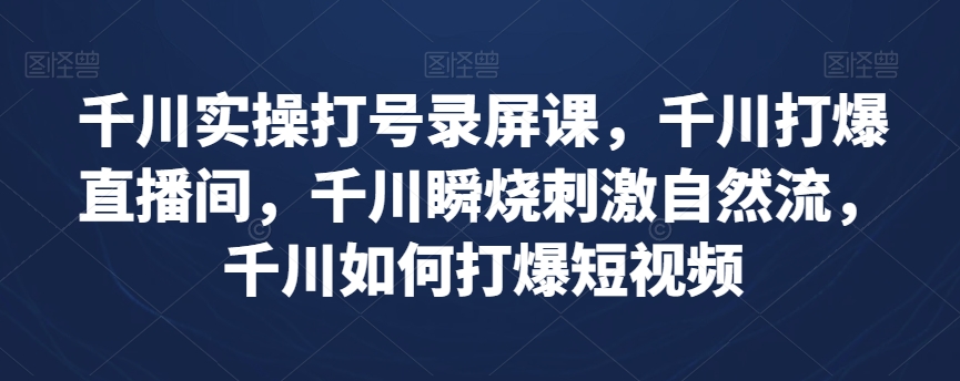 千川实操打号录屏课，千川打爆直播间，千川瞬烧刺激自然流，千川如何打爆短视频-木石资源网
