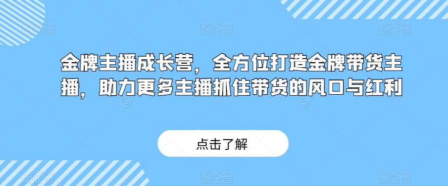 金牌主播成长营，全方位打造金牌带货主播，助力更多主播抓住带货的风口与红利-木石资源网