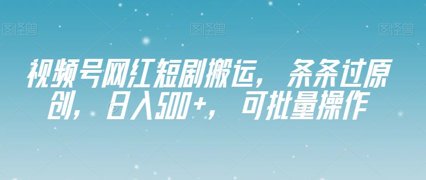 视频号网红短剧搬运，条条过原创，日入500+，可批量操作【揭秘】-木石资源网