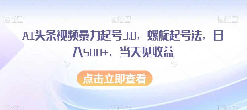AI头条视频暴力起号3.0，螺旋起号法，日入500+，当天见收益【揭秘】-木石资源网