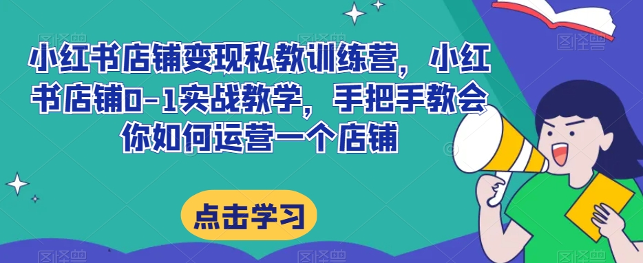 小红书店铺变现私教训练营，小红书店铺0-1实战教学，手把手教会你如何运营一个店铺-木石资源网