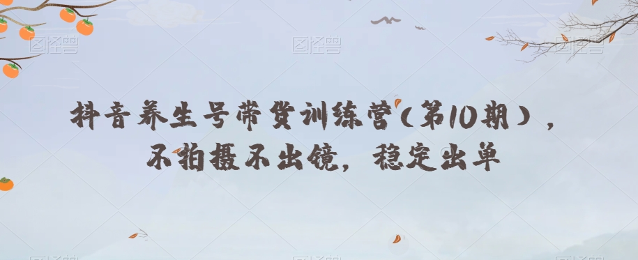 抖音养生号带货训练营(第10期），不拍摄不出镜，稳定出单-木石资源网