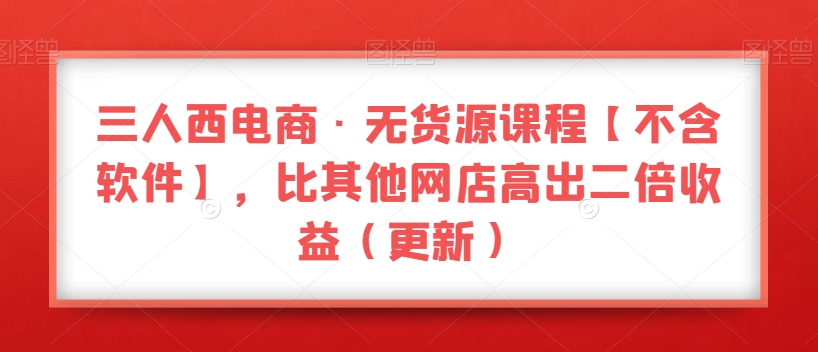 三人西电商·无货源课程【不含软件】，比其他网店高出二倍收益（更新）-木石资源网