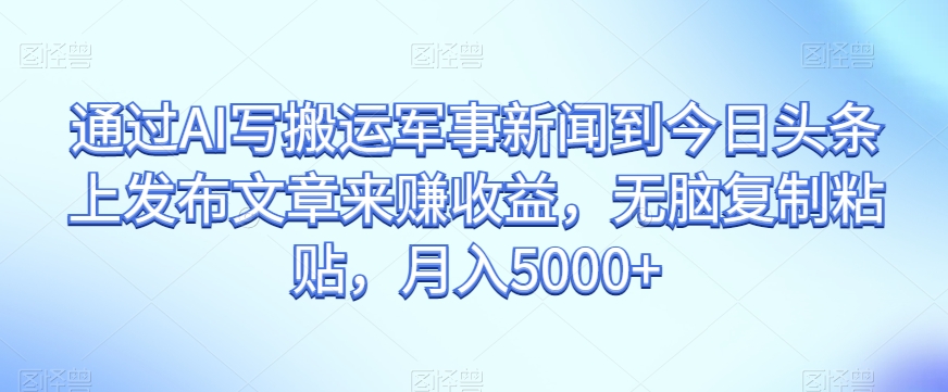 通过AI写搬运军事新闻到今日头条上发布文章来赚收益，无脑复制粘贴，月入5000+【揭秘】-木石资源网