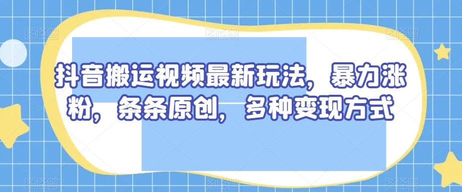 抖音搬运视频最新玩法，暴力涨粉，条条原创，多种变现方式【揭秘】-木石资源网