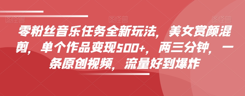 零粉丝音乐任务全新玩法，美女赏颜混剪，单个作品变现500+，两三分钟，一条原创视频，流量好到爆炸-木石资源网