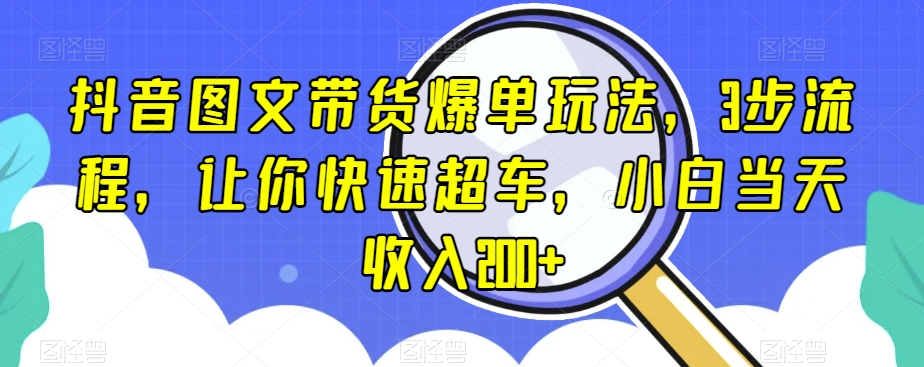 抖音图文带货爆单玩法，3步流程，让你快速超车，小白当天收入200+【揭秘】-木石资源网