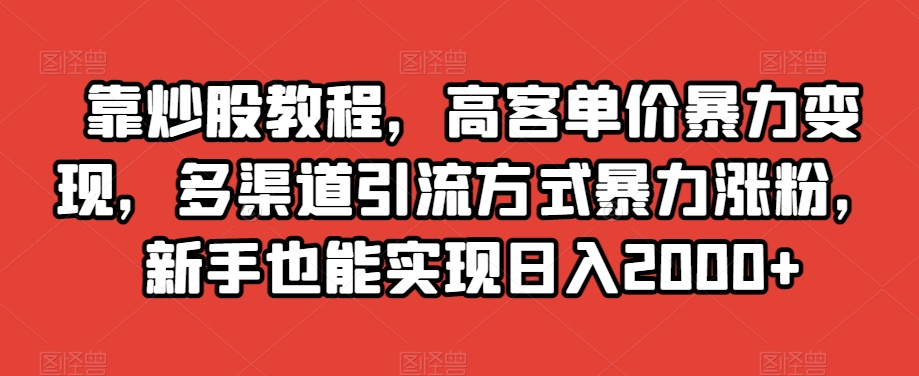 靠炒股教程，高客单价暴力变现，多渠道引流方式暴力涨粉，新手也能实现日入2000+【揭秘】-木石资源网