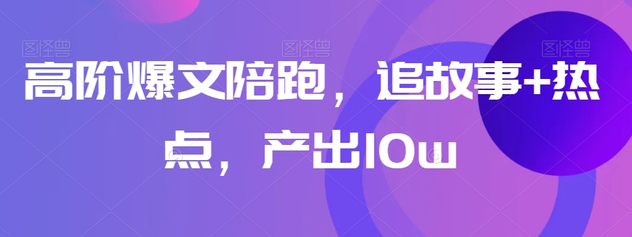 高阶爆文陪跑，追故事+热点，产出10w+-木石资源网