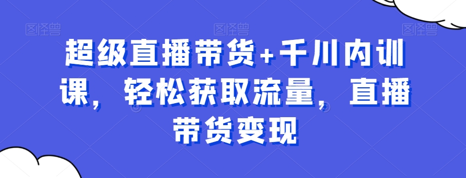 超级直播带货+千川内训课，轻松获取流量，直播带货变现-木石资源网