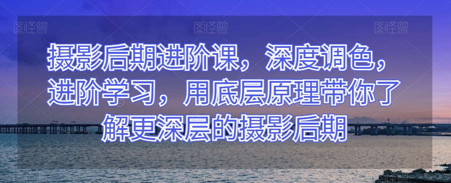 摄影后期进阶课，深度调色，进阶学习，用底层原理带你了解更深层的摄影后期-木石资源网