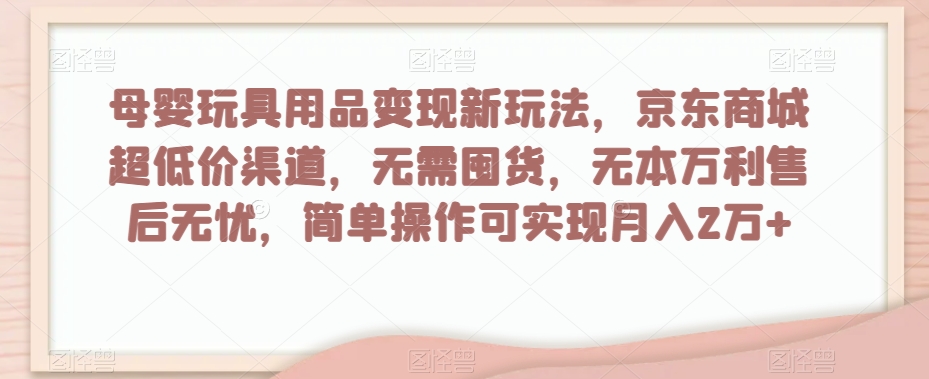 母婴玩具用品变现新玩法，京东商城超低价渠道，简单操作可实现月入2万+【揭秘】-木石资源网