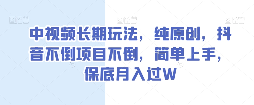 中视频长期玩法，纯原创，抖音不倒项目不倒，简单上手，保底月入过W【揭秘】-木石资源网