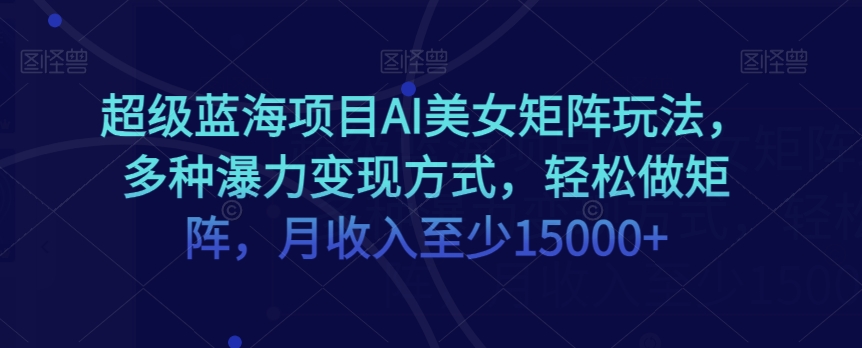 超级蓝海项目AI美女矩阵玩法，多种瀑力变现方式，轻松做矩阵，月收入至少15000+【揭秘】-木石资源网
