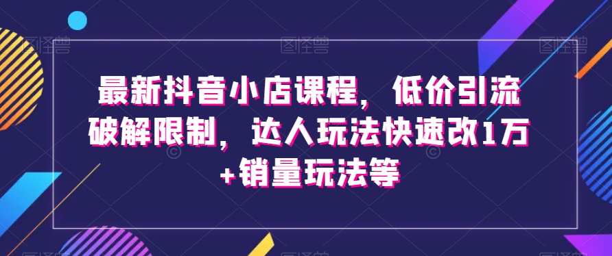 最新抖音小店课程，低价引流破解限制，达人玩法快速改1万+销量玩法等-木石资源网