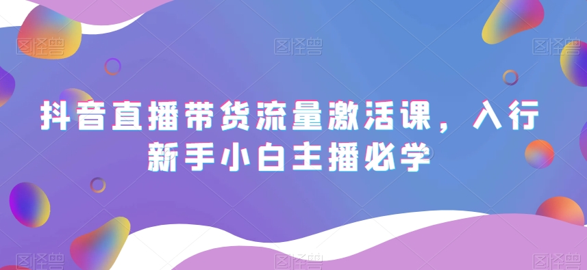 抖音直播带货流量激活课，入行新手小白主播必学-木石资源网