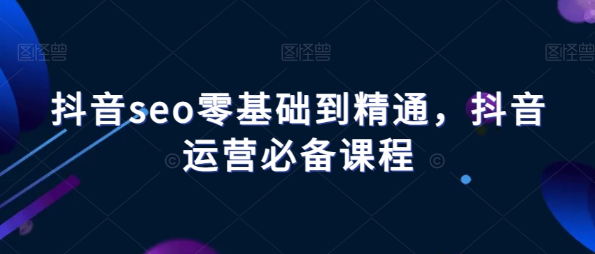 抖音seo零基础到精通，抖音运营必备课程-木石资源网