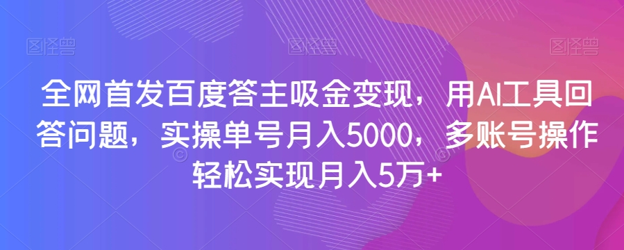 全网首发百度答主吸金变现，用AI工具回答问题，实操单号月入5000，多账号操作轻松实现月入5万+【揭秘】-木石资源网