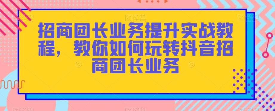 招商团长业务提升实战教程，教你如何玩转抖音招商团长业务-木石资源网