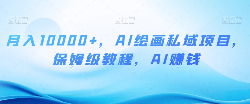 月入10000+，AI绘画私域项目，保姆级教程，AI赚钱【揭秘】-木石资源网