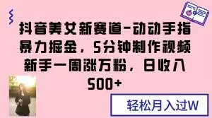 抖音美女新赛道-动动手指暴力掘金，5分钟制作视频，新手一周涨万粉，日收入500+【揭秘】-木石资源网