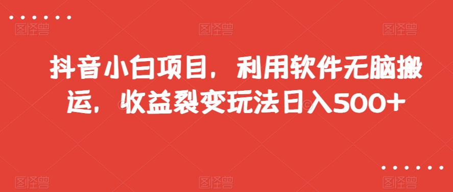 抖音小白项目，利用软件无脑搬运，收益裂变玩法日入500+【揭秘】-木石资源网