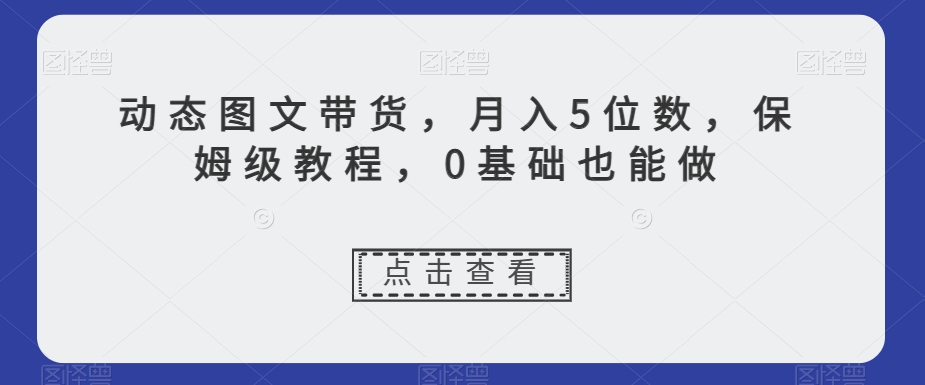 动态图文带货，月入5位数，保姆级教程，0基础也能做【揭秘】-木石资源网