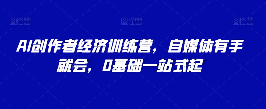 AI创作者经济训练营，自媒体有手就会，0基础一站式起-木石资源网