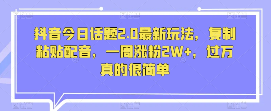 抖音今日话题2.0最新玩法，复制粘贴配音，一周涨粉2W+，过万真的很简单-木石资源网