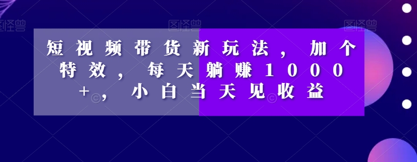 短视频带货新玩法，加个特效，每天躺赚1000+，小白当天见收益【揭秘】-木石资源网