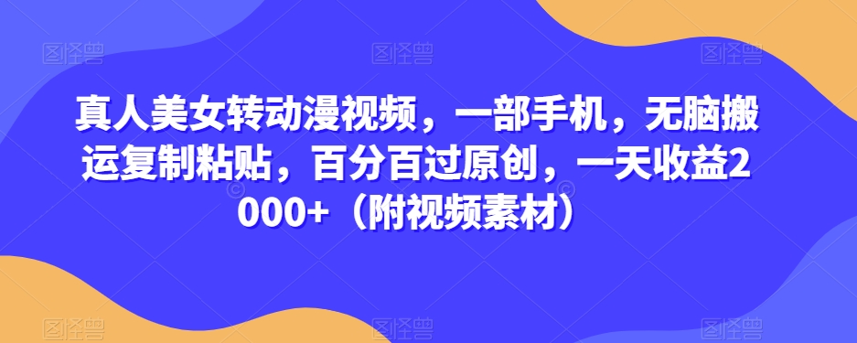 真人美女转动漫视频，一部手机，无脑搬运复制粘贴，百分百过原创，一天收益2000+（附视频素材）【揭秘】-木石资源网
