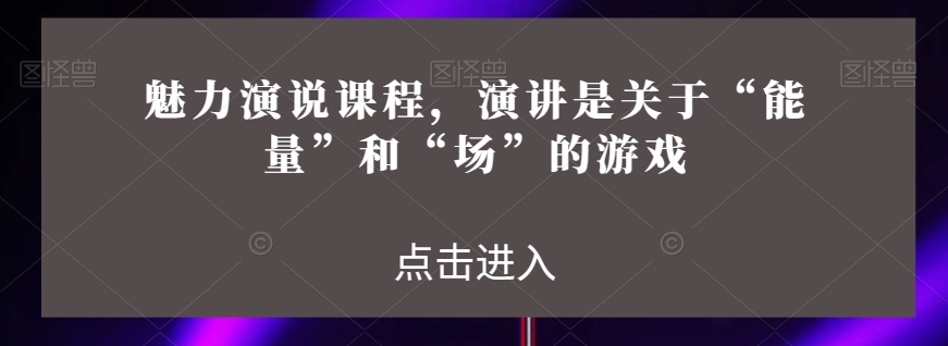 魅力演说课程，演讲是关于“能量”和“场”的游戏-木石资源网