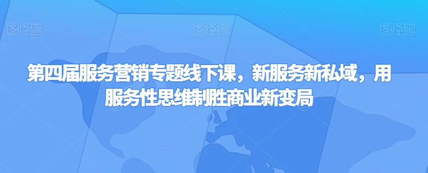 第四届服务营销专题线下课，新服务新私域，用服务性思维制胜商业新变局-木石资源网