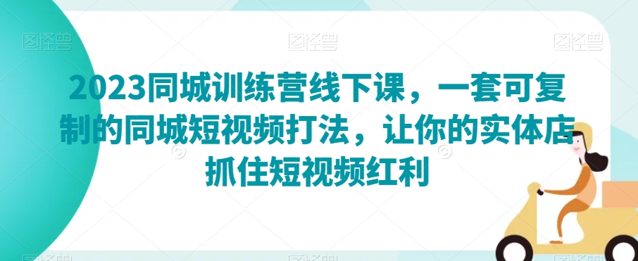 2023同城训练营线下课，一套可复制的同城短视频打法，让你的实体店抓住短视频红利-木石资源网
