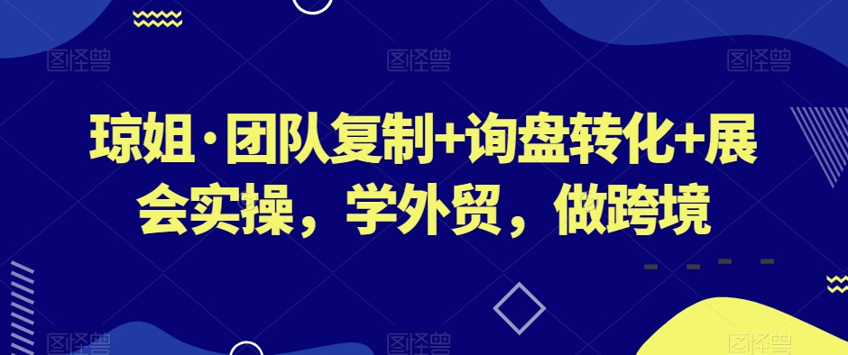 琼姐·团队复制+询盘转化+展会实操，学外贸，做跨境-木石资源网
