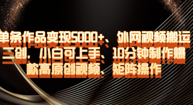 单条作品变现5000+、外网视频搬运二创，小白可上手，10分钟制作爆款高原创视频，矩阵操作【揭秘】-木石资源网
