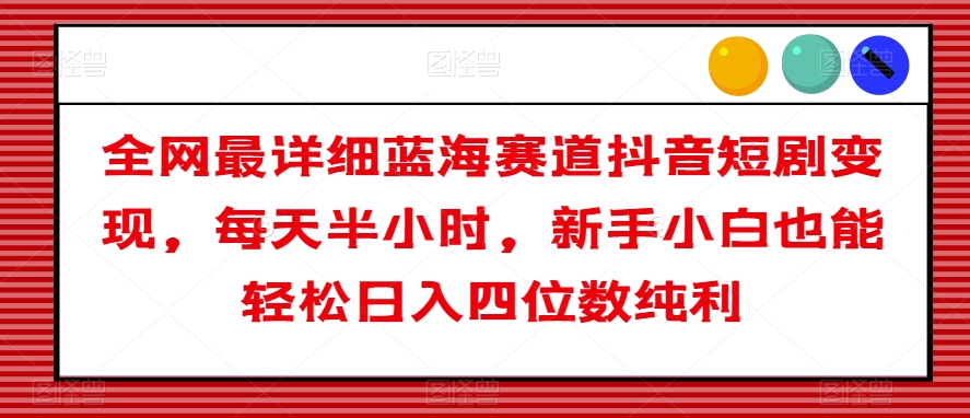 全网最详细蓝海赛道抖音短剧变现，每天半小时，新手小白也能轻松日入四位数纯利【揭秘】-木石资源网