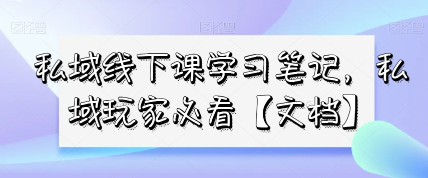 私域线下课学习笔记，​私域玩家必看【文档】-木石资源网
